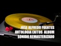 JOSE ALFREDO FUENTES ALBUM  EXITOS ANTOLOGIA SONIDO MEJORADO