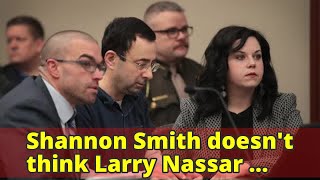 Shannon Smith doesn't think Larry Nassar capable of assaulting all women who accused him