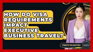How Do Visa Requirements Impact Executive Business Travel? - Etiquette for Executives