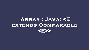 Array : Java:  E extends Comparable  E
