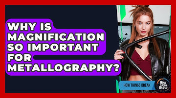 Why Is Magnification So Important For Metallography? - How Things Break