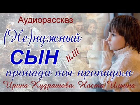 (Не)нужный сын или Пропади ты пропадом.  Аудиорассказ. Ирина Кудряшова, Настя Ильина