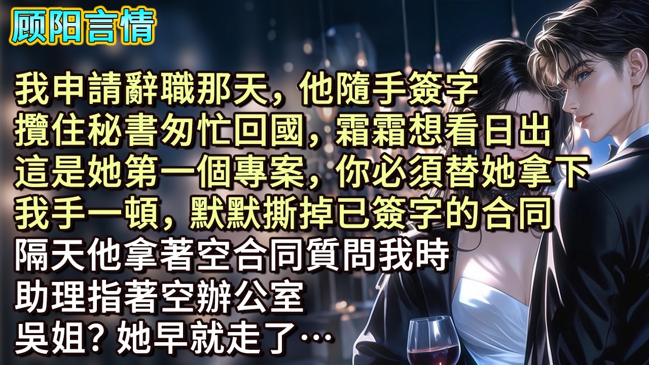 我申請辭職那天，他隨手簽字，攬住秘書匆忙回國，「霜霜想看日出，這是她第一個專案，你必須替她拿下。」我手一頓，默默撕掉已簽字的合同，隔天他拿著空合同質問我時，助理指著空辦公室，「吳姐？她早就走了…」