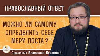 Можно ли САМОМУ определить себе МЕРУ ПОСТА ? Священник Владислав Береговой