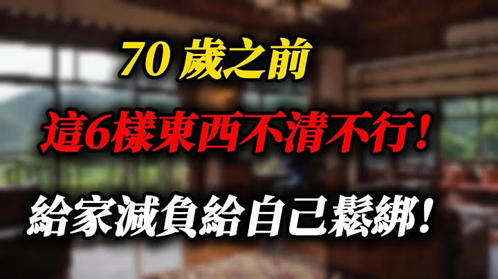 70歲前，請扔掉這6樣東西！別讓舊物，拖累了晚年生活！