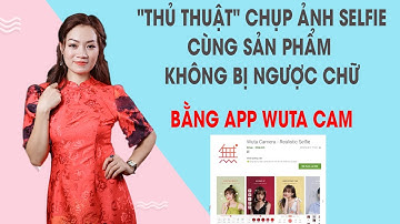 CÁCH CHỤP ẢNH SELFIE CÙNG SẢN PHẨM KHÔNG BỊ NGƯỢC CHỮ "WUTA CAM" - NguyenThiThuYen