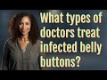 What types of doctors treat infected belly buttons