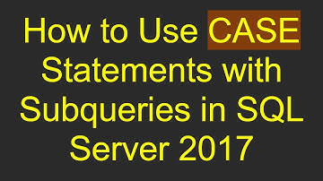 How to Use CASE Statements with Subqueries in SQL Server 2017