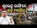 ଶୁଭେନ୍ଦୁ ଭାଙ୍ଗିବେ ବଡ଼ ମସଜିଦ..Mosque vs National Security?  Suvendu Adhikari | Odia News