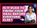 Is It Rude To Finish Your Meal Before Everyone Else? - Beyond Borders Etiquette