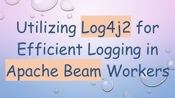 Utilizing Log4j2 for Efficient Logging in Apache Beam Workers