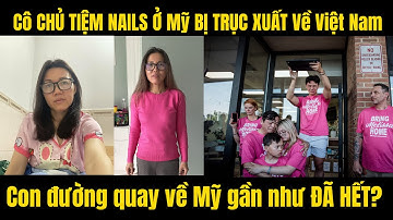 Cô CHỦ TIỆM NAILS Ở Mỹ BỊ TRỤC XUẤT Về Việt Nam. Con đường quay về Mỹ gần như ĐÃ HẾT?