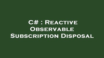 C# : Reactive Observable Subscription Disposal