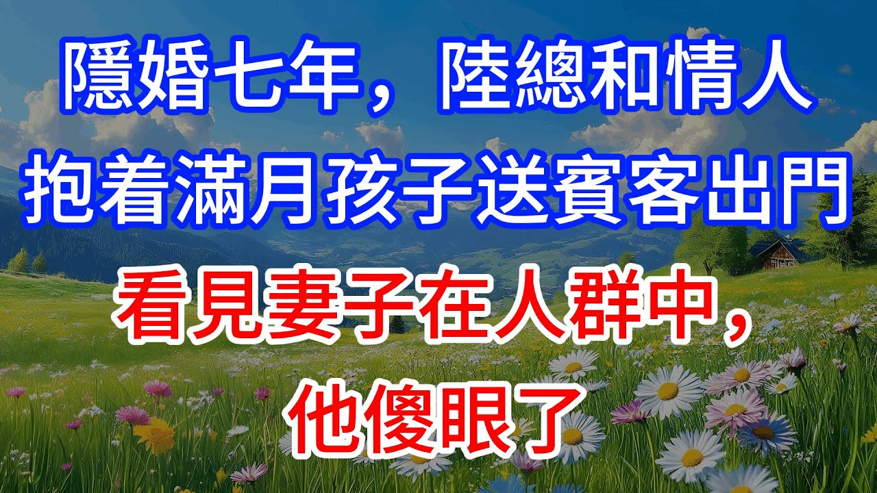 【完結】隱婚七年，陸總和情人抱着滿月孩子送賓客出門，看見妻子在人群中，他傻眼了