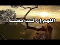 اللهم ان كنت محسنا فأقبلني وإن مسيئا فارحمني ولاتحملني بلطفك ما لاأطيق اللهم ان كنت محسنا فأقبلني وإن مسيئا فارحمني ولاتحملني بلطفك ما لاأطيق
