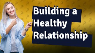 How Can I Build a Healthy Romantic Relationship? Exploring Skills and Tips