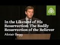 Alistair Begg: In the Likeness of His Resurrection: The Bodily Resurrection of the Believer