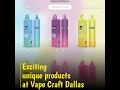 Exciting unique products at vape craft dallas