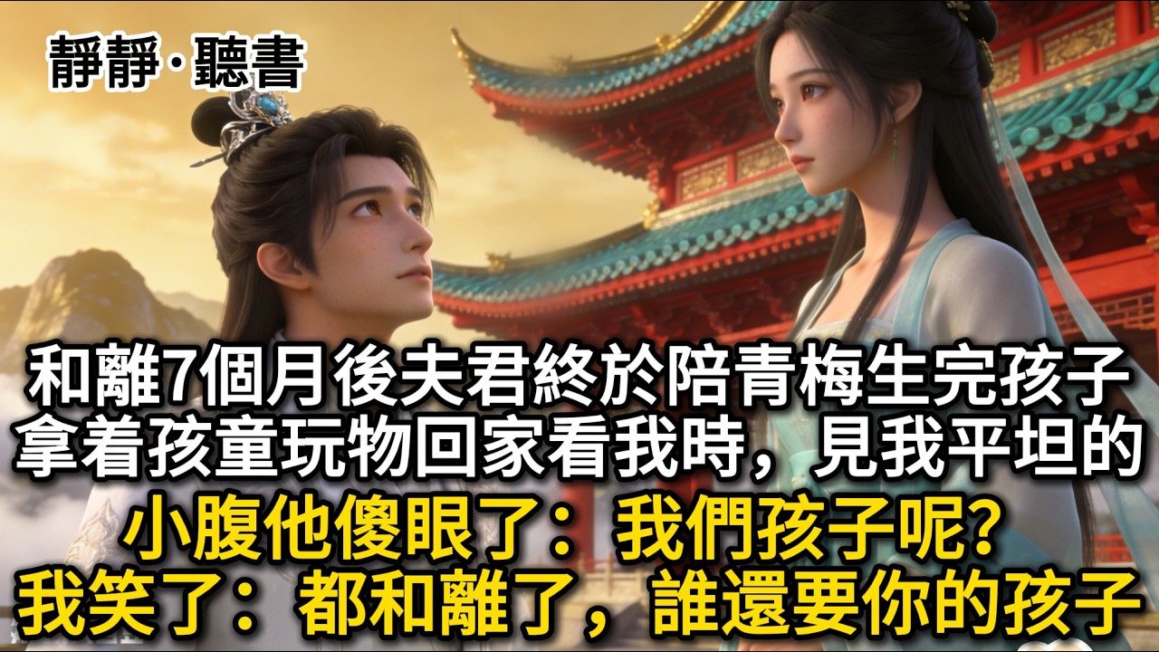 和離7個月後夫君終於陪青梅生完孩子，拿着孩童玩物回家看我時，見我平坦的小腹他傻眼了：我們孩子呢？我笑了：都和離了，誰還要你的孩子...#古言 #古风 #穿越 #故事分享