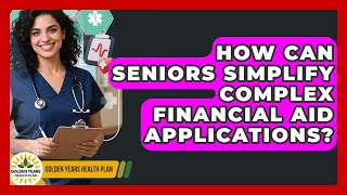 How Can Seniors Simplify Complex Financial Aid Applications? - Golden Years Health Plan