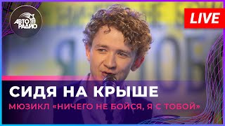 Артисты мюзикла «Ничего не бойся, я с тобой» - Сидя На Крыше (LIVE @ Авторадио)