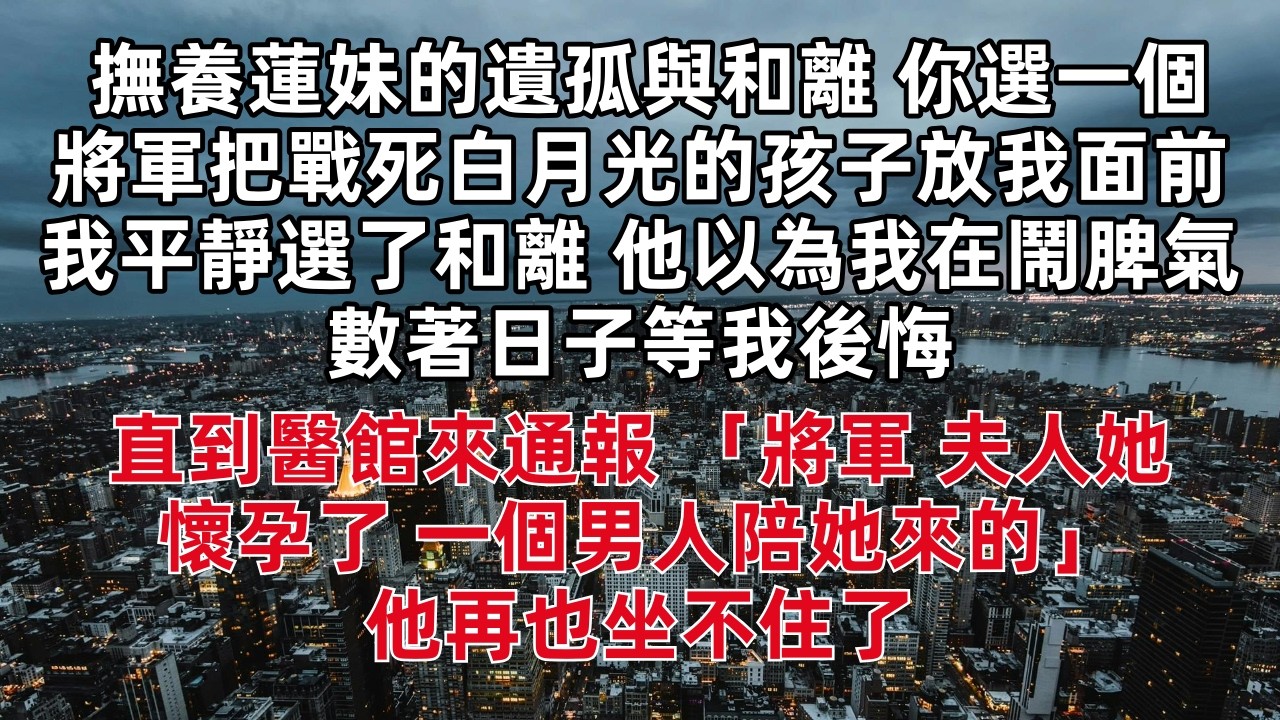 「撫養蓮妹的遺孤與和離 你選一個」將軍把戰死白月光的孩子放到我面前 我平靜選了和離 他還以為我在鬧脾氣 數著日子等我後悔 直到醫館來通報 「將軍 夫人她懷孕了 一個男人陪她來的」他再也坐不住了