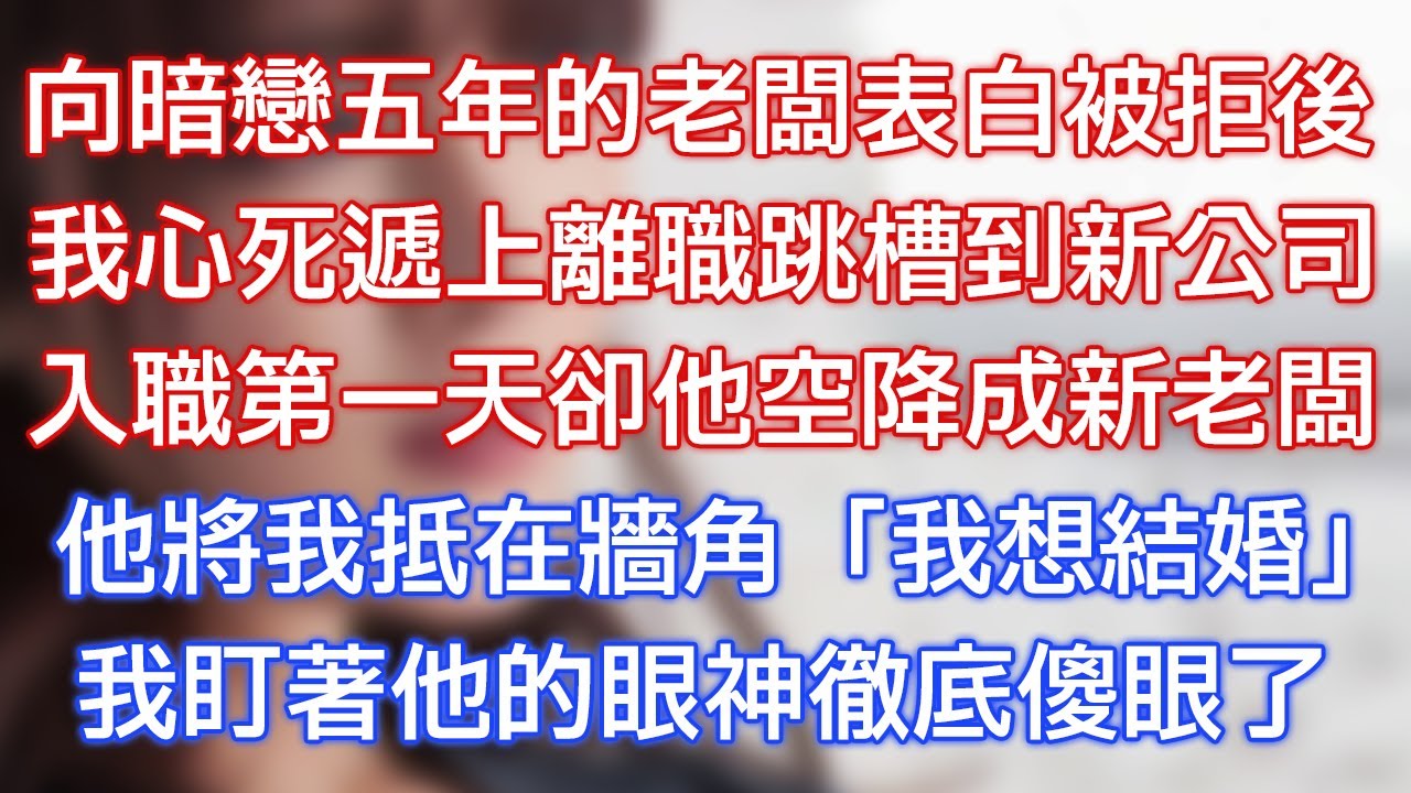向暗戀五年的老闆表白被拒後，我心死遞上離職跳槽到新公司，入職第一天卻他空降成新老闆，他將我抵在牆角：「我想結婚！」我盯著他的眼神徹底傻眼了！