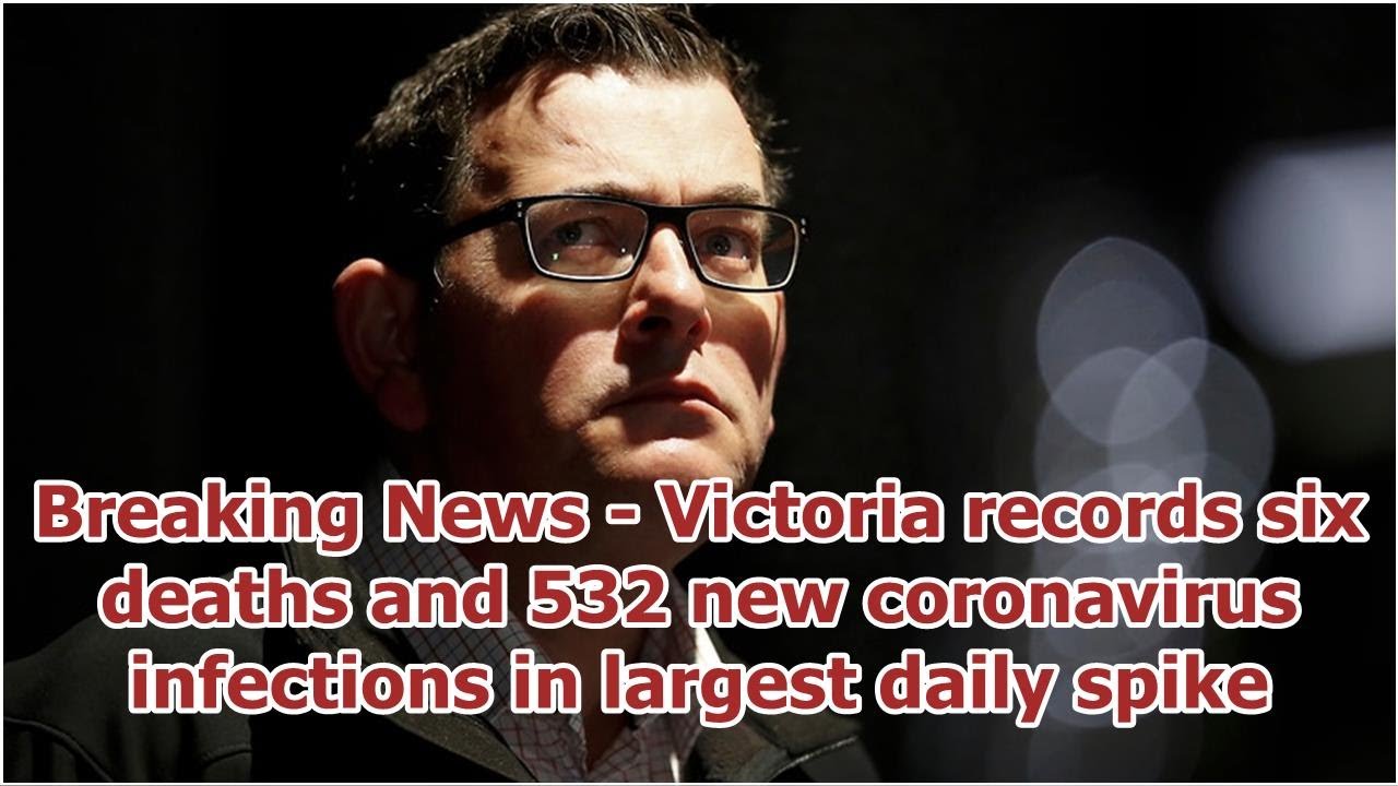 Breaking News - Victoria records six deaths and 532 new coronavirus ...
