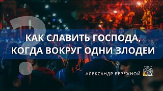 Как славить Господа, когда вокруг одни злодеи | Александр Бережной