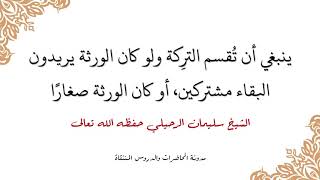 ينبغي أن تقسم الترِكة ولو كان الورثة يريدون البقاء مشتركين أو كان الورثة صغارا -الشيخ سليمان الرحيلي