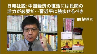 日経社説：中国経済の復活には民間の活力が必要だ‥習近平に読ませるべき　by榊淳司