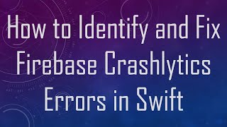 How to Identify and Fix Firebase Crashlytics Errors in Swift