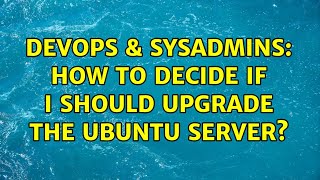 DevOps & SysAdmins: How to Decide if I should upgrade the Ubuntu Server?