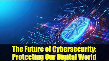 The Future of Cybersecurity: Protecting Our Digital World