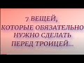 7 вещей , которые обязательно нужно сделать до Троицы. Народные традиции и приметы. Троица 2021.