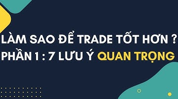LÀM SAO TRADE TỐT DẦN LÊN? 7 LƯU Ý QUAN TRỌNG (PHẦN 1)