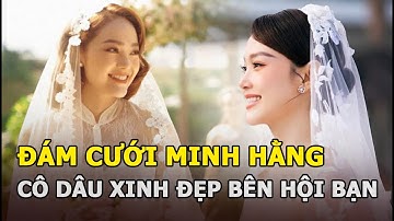 Đám cưới Minh Hằng và chồng doanh nhân: Cô dâu xinh đẹp xuất hiện bên hội bạn “Gia đình văn hóa”