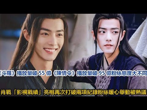 《斗羅》播放量破55億，《陳情令》播放量破95億，粉絲態度大不同肖戰「影視戰績」亮相！再次打破兩項紀錄？粉絲暖心舉動被熱議│全明星娱乐│