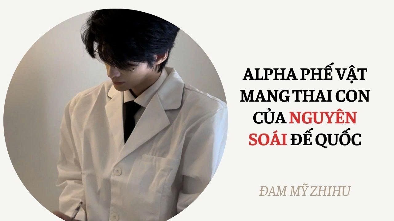 BOY LOVE FULL | ALPHA PHẾ VẬT MANG THAI CON CỦA NGUYÊN SOÁI ĐẾ QUỐC | Đam Mỹ Zhihu