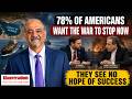 Seventy-eight percent Americans want the war to stop now. They see no hope of success