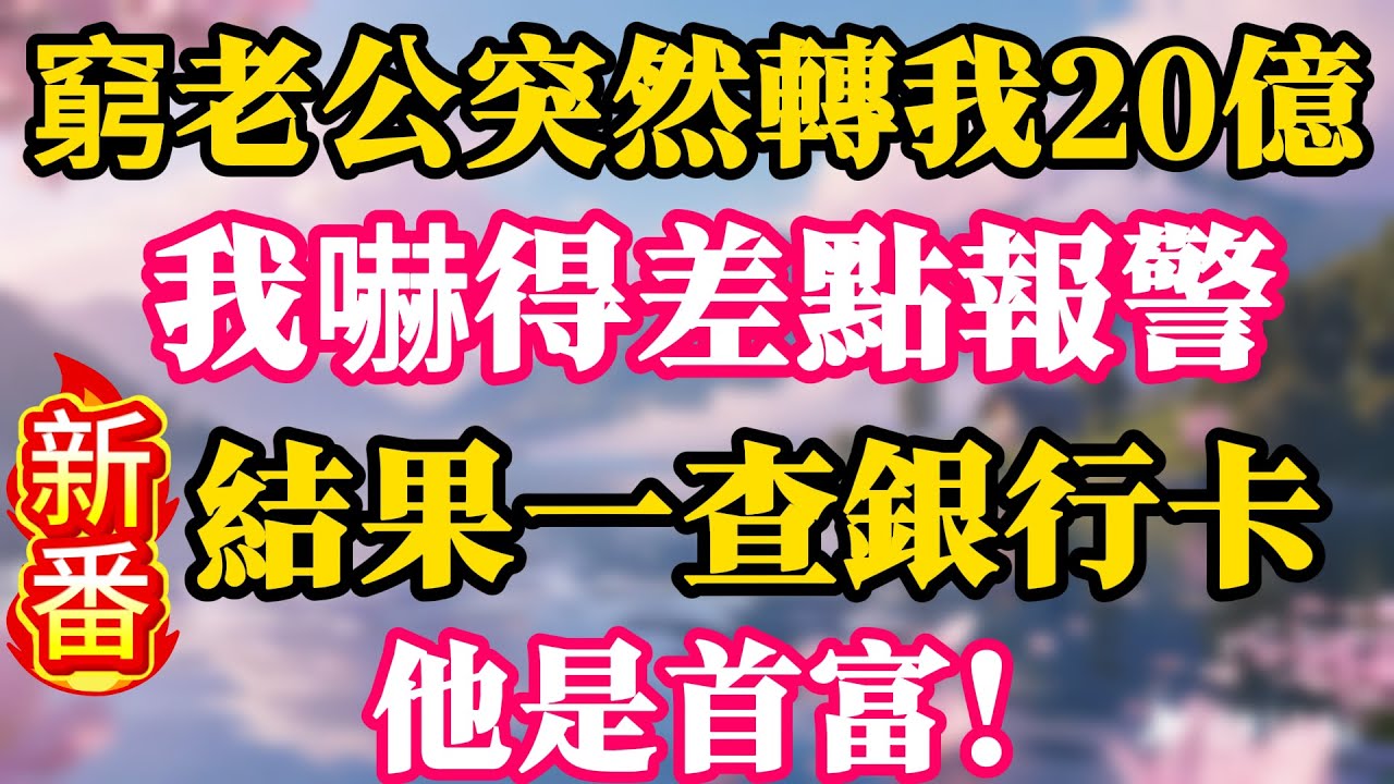 窮老公突然轉我20億，我嚇得差點報警，結果一查銀行卡，他是首富！
