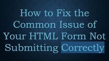 How to Fix the Common Issue of Your HTML Form Not Submitting Correctly
