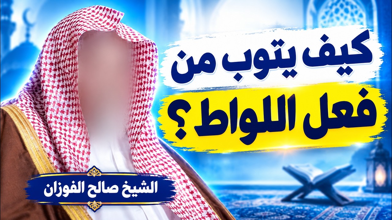 كيف يتوب من فعل اللواط ؟ وما هي التوبة الصحيحة من هذا الذنب ؟ الشيخ صالح الفوزان