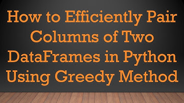 How to Efficiently Pair Columns of Two DataFrames in Python Using Greedy Method