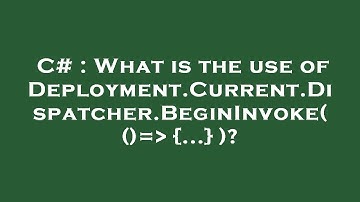 C# : What is the use of Deployment.Current.Dispatcher.BeginInvoke( ()=  {...} )?