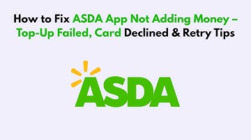 How to Fix ASDA App Not Adding Money – Top-Up Failed, Card Declined & Retry Tips