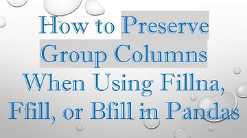 How to Preserve Group Columns When Using Fillna, Ffill, or Bfill in Pandas