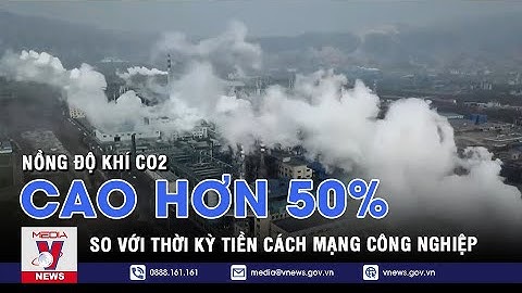 Nồng độ khí CO2 cao hơn 50% so với thời kỳ tiền cách mạng công nghiệp - VNEWS