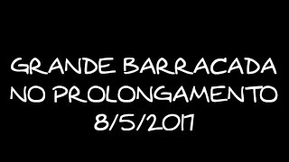 GRANDE BARRACADA NO PROLONGAMENTO 8/5/2017