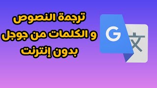 ترجمة النصوص و الكلمات بترجمة جوجل بدون إنترنت